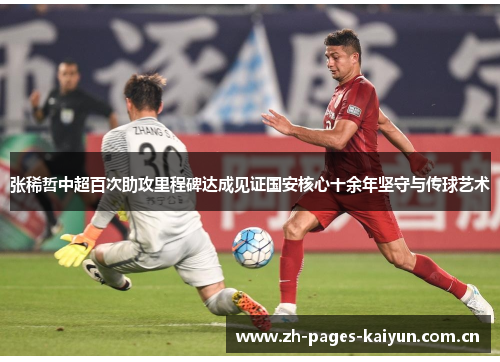 张稀哲中超百次助攻里程碑达成见证国安核心十余年坚守与传球艺术 张稀哲中超百次助攻里程碑达成见证国安核心十余年坚守与传球艺术